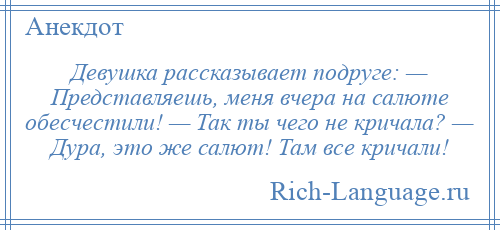 
    Девушка рассказывает подруге: — Представляешь, меня вчера на салюте обесчестили! — Так ты чего не кричала? — Дура, это же салют! Там все кричали!