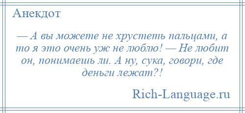 
    — А вы можете не хрустеть пальцами, а то я это очень уж не люблю! — Не любит он, понимаешь ли. А ну, сука, говори, где деньги лежат?!