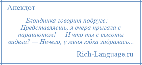 
    Блондинка говорит подруге: — Представляешь, я вчера прыгала с парашютом! — И что ты с высоты видела? — Ничего, у меня юбка задралась...