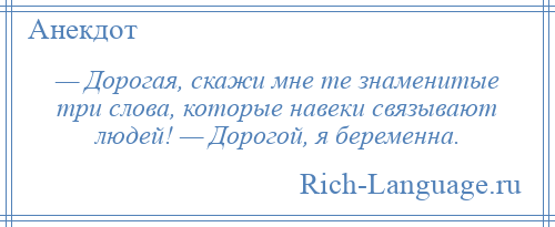 
    — Дорогая, скажи мне те знаменитые три слова, которые навеки связывают людей! — Дорогой, я беременна.