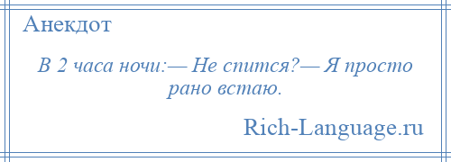 
    В 2 часа ночи:— Не спится?— Я просто рано встаю.