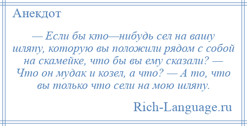 
    — Если бы кто—нибудь сел на вашу шляпу, которую вы положили рядом с собой на скамейке, что бы вы ему сказали? — Что он мудак и козел, а что? — А то, что вы только что сели на мою шляпу.