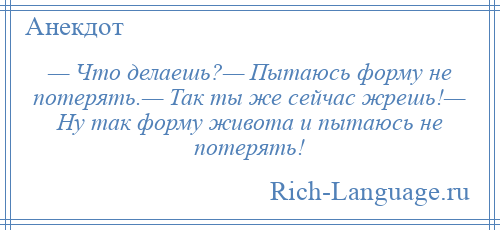 
    — Что делаешь?— Пытаюсь форму не потерять.— Так ты же сейчас жрешь!— Ну так форму живота и пытаюсь не потерять!