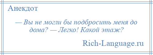 
    — Вы не могли бы подбросить меня до дома? — Легко! Какой этаж?