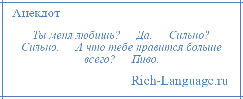 
    — Ты меня любишь? — Да. — Сильно? — Сильно. — А что тебе нравится больше всего? — Пиво.