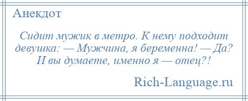 
    Сидит мужик в метро. К нему подходит девушка: — Мужчина, я беременна! — Да? И вы думаете, именно я — отец?!