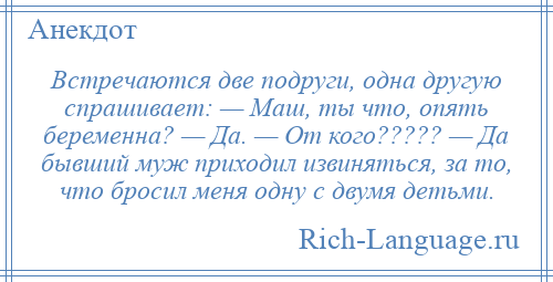 
    Встречаются две подруги, одна другую спрашивает: — Маш, ты что, опять беременна? — Да. — От кого????? — Да бывший муж приходил извиняться, за то, что бросил меня одну с двумя детьми.