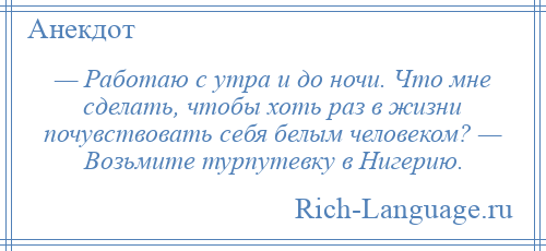 
    — Работаю с утра и до ночи. Что мне сделать, чтобы хоть раз в жизни почувствовать себя белым человеком? — Возьмите турпутевку в Нигерию.