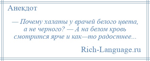 
    — Почему халаты у врачей белого цвета, а не черного? — А на белом кровь смотрится ярче и как—то радостнее...