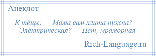 
    К тёще: — Мама вам плита нужна? — Электрическая? — Нет, мраморная.