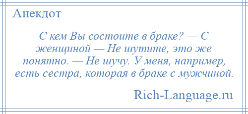 
    С кем Вы состоите в браке? — С женщиной — Не шутите, это же понятно. — Не шучу. У меня, например, есть сестра, которая в браке с мужчиной.