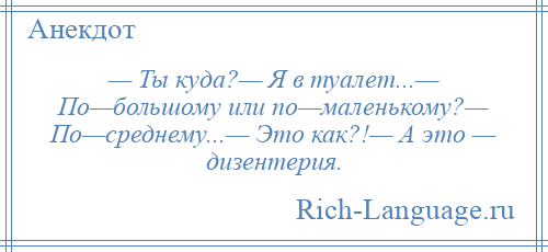 
    — Ты куда?— Я в туалет...— По—большому или по—маленькому?— По—среднему...— Это как?!— А это — дизентерия.
