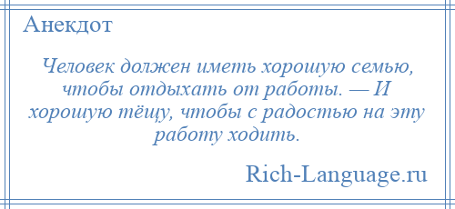 
    Человек должен иметь хорошую семью, чтобы отдыхать от работы. — И хорошую тёщу, чтобы с радостью на эту работу ходить.