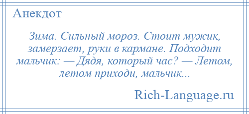 
    Зима. Сильный мороз. Стоит мужик, замерзает, руки в кармане. Подходит мальчик: — Дядя, который час? — Летом, летом приходи, мальчик...