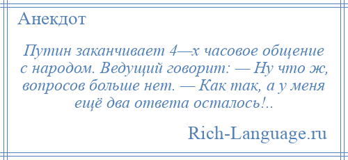 
    Путин заканчивает 4—х часовое общение с народом. Ведущий говорит: — Ну что ж, вопросов больше нет. — Как так, а у меня ещё два ответа осталось!..