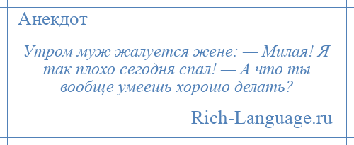 
    Утром муж жалуется жене: — Милая! Я так плохо сегодня спал! — А что ты вообще умеешь хорошо делать?