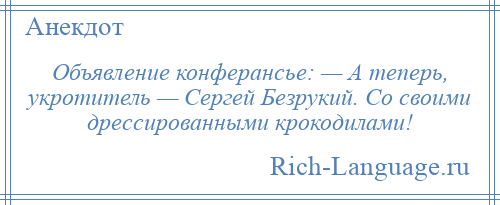 
    Объявление конферансье: — А теперь, укротитель — Сергей Безрукий. Со своими дрессированными крокодилами!