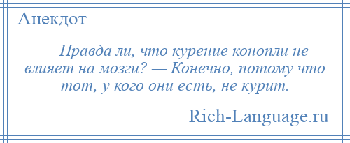 
    — Правда ли, что курение конопли не влияет на мозги? — Конечно, потому что тот, у кого они есть, не курит.