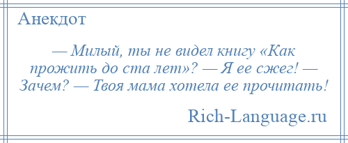 
    — Милый, ты не видел книгу «Как прожить до ста лет»? — Я ее сжег! — Зачем? — Твоя мама хотела ее прочитать!