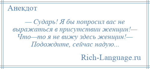 
    — Сударь! Я бы попросил вас не выражаться в присутствии женщин!— Что—то я не вижу здесь женщин!— Подождите, сейчас надую...