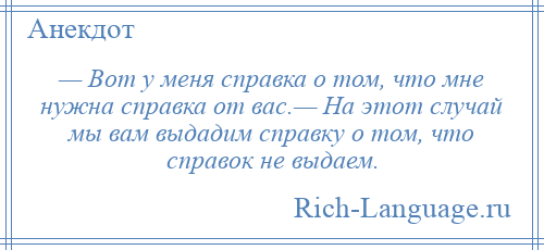 
    — Вот у меня справка о том, что мне нужна справка от вас.— На этот случай мы вам выдадим справку о том, что справок не выдаем.