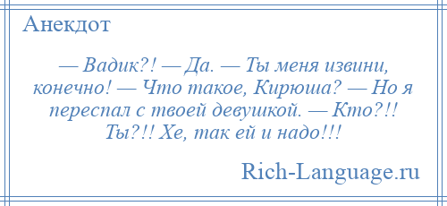 
    — Вадик?! — Да. — Ты меня извини, конечно! — Что такое, Кирюша? — Но я переспал с твоей девушкой. — Кто?!! Ты?!! Хе, так ей и надо!!!