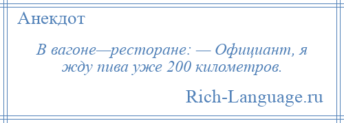 
    В вагоне—ресторане: — Официант, я жду пива уже 200 километров.