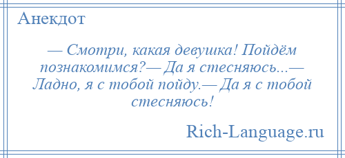 
    — Смотри, какая девушка! Пойдём познакомимся?— Да я стесняюсь...— Ладно, я с тобой пойду.— Да я с тобой стесняюсь!