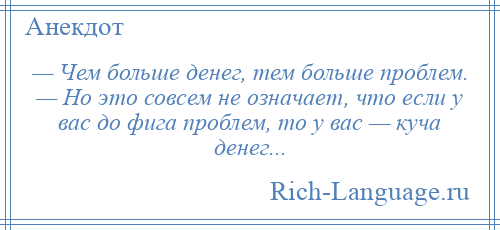 
    — Чем больше денег, тем больше проблем. — Но это совсем не означает, что если у вас до фига проблем, то у вас — куча денег...