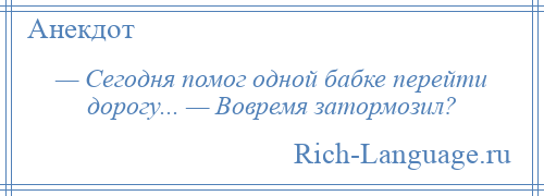 
    — Сегодня помог одной бабке перейти дорогу... — Вовремя затормозил?