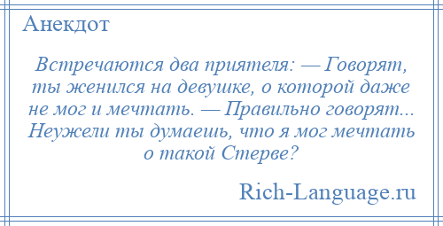 
    Встречаются два приятеля: — Говорят, ты женился на девушке, о которой даже не мог и мечтать. — Правильно говорят... Неужели ты думаешь, что я мог мечтать о такой Стерве?