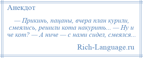 
    — Прикинь, пацаны, вчера план курили, смеялись, решили кота накурить... — Ну и че кот? — А ниче — с нами сидел, смеялся...