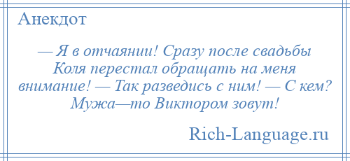 
    — Я в отчаянии! Сразу после свадьбы Коля перестал обращать на меня внимание! — Так разведись с ним! — С кем? Мужа—то Виктором зовут!