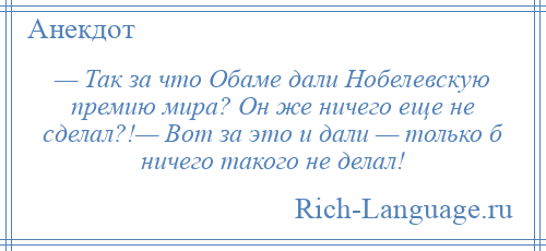 
    — Так за что Обаме дали Нобелевскую премию мира? Он же ничего еще не сделал?!— Вот за это и дали — только б ничего такого не делал!