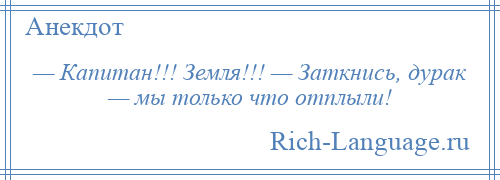 
    — Капитан!!! Земля!!! — Заткнись, дурак — мы только что отплыли!