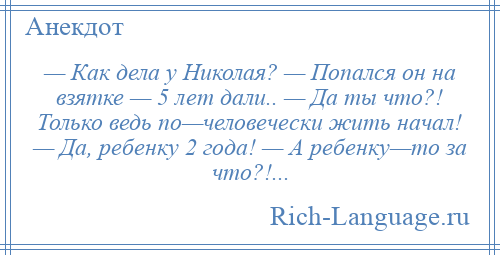 
    — Как дела у Николая? — Попался он на взятке — 5 лет дали.. — Да ты что?! Только ведь по—человечески жить начал! — Да, ребенку 2 года! — А ребенку—то за что?!...