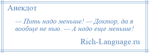 
    — Пить надо меньше! — Доктор, да я вообще не пью. — А надо еще меньше!