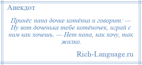 
    Принёс папа дочке котёнка и говорит: — Ну вот доченька тебе котёночек, играй с ним как хочешь. — Нет папа, как хочу, так жалко.