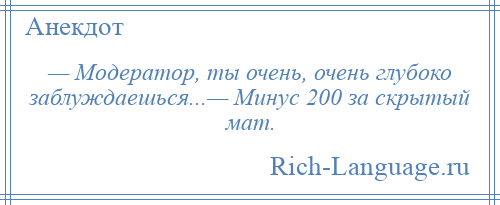 
    — Модератор, ты очень, очень глубоко заблуждаешься...— Минус 200 за скрытый мат.