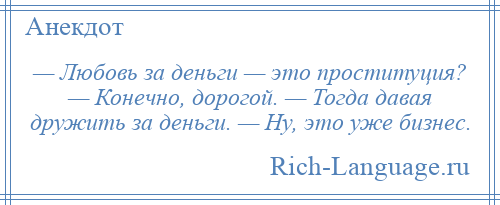 
    — Любовь за деньги — это проституция? — Конечно, дорогой. — Тогда давая дружить за деньги. — Ну, это уже бизнес.