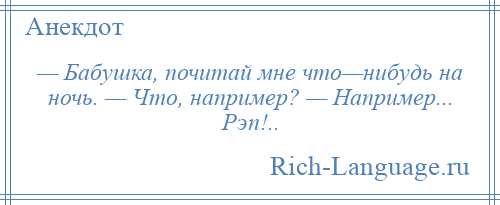 
    — Бабушка, почитай мне что—нибудь на ночь. — Что, например? — Например... Рэп!..