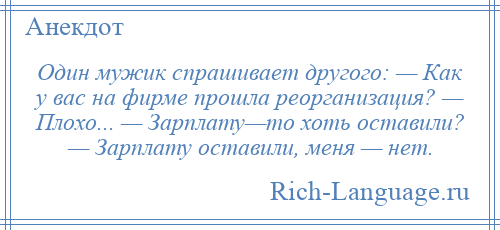 
    Один мужик спрашивает другого: — Как у вас на фирме прошла реорганизация? — Плохо... — Зарплату—то хоть оставили? — Зарплату оставили, меня — нет.