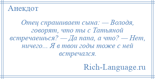 
    Отец спрашивает сына: — Володя, говорят, что ты с Татьяной встречаешься? — Да папа, а что? — Нет, ничего... Я в твои годы тоже с ней встречался.