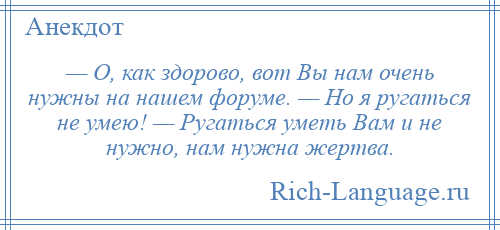 
    — О, как здорово, вот Вы нам очень нужны на нашем форуме. — Но я ругаться не умею! — Ругаться уметь Вам и не нужно, нам нужна жертва.