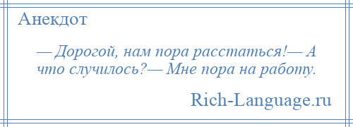 
    — Дорогой, нам пора расстаться!— А что случилось?— Мне пора на работу.