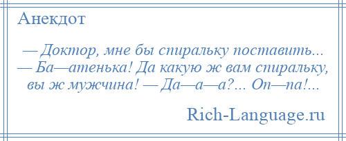 
    — Доктор, мне бы спиральку поставить... — Ба—атенька! Да какую ж вам спиральку, вы ж мужчина! — Да—а—а?... Оп—па!...