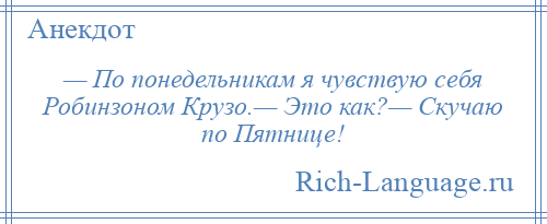 
    — По понедельникам я чувствую себя Робинзоном Крузо.— Это как?— Скучаю по Пятнице!