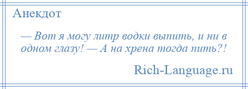
    — Вот я могу литр водки выпить, и ни в одном глазу! — А на хрена тогда пить?!