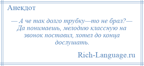 
    — А че так долго трубку—то не брал?— Да понимаешь, мелодию классную на звонок поставил, хотел до конца дослушать.