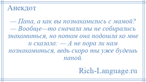 
    — Папа, а как вы познакомились с мамой? — Вообще—то сначала мы не собирались знакомиться, но потом она подошла ко мне и сказала: — А не пора ли нам познакомиться, ведь скоро ты уже будешь папой.